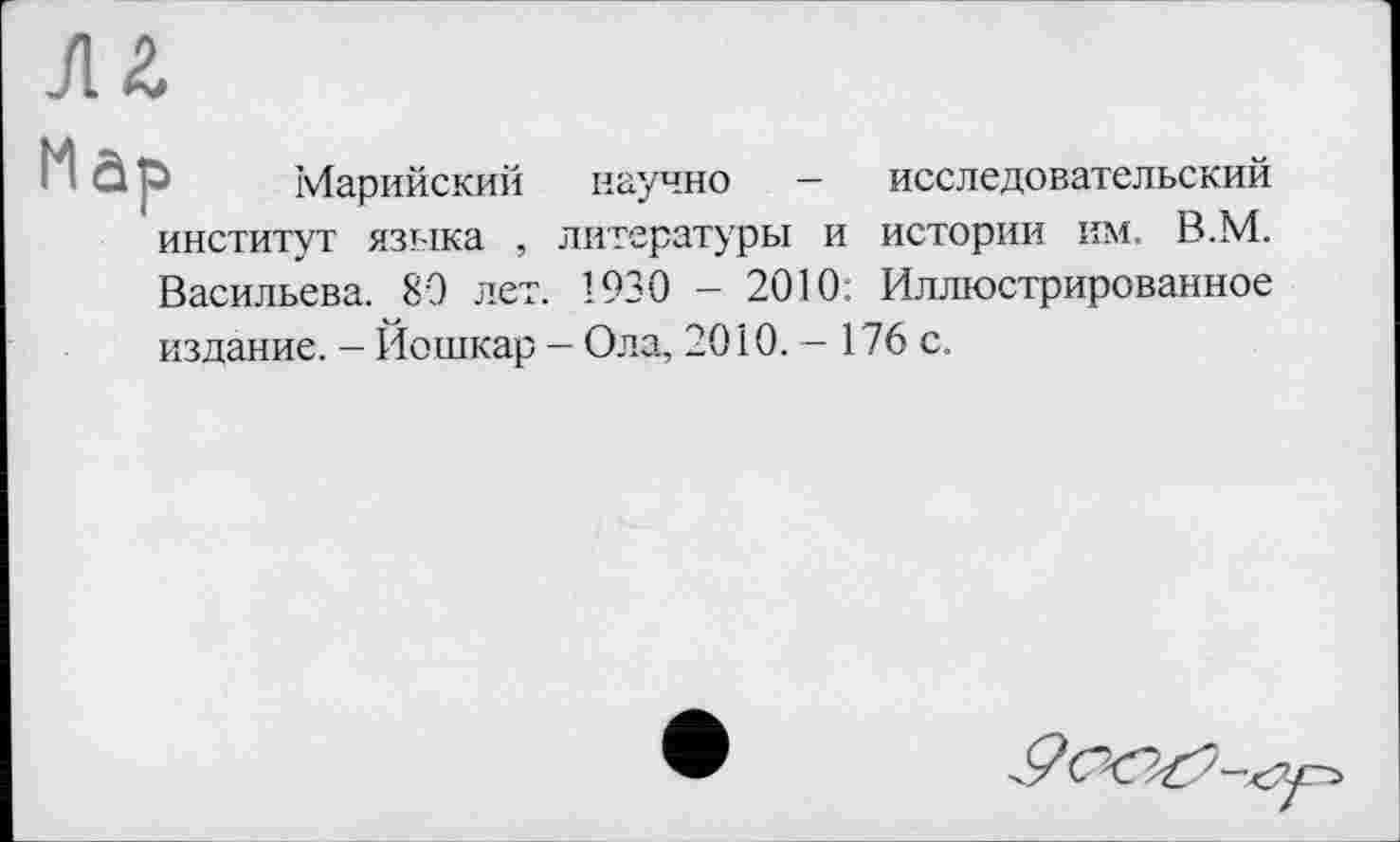 ﻿Марийский научно - исследовательский институт языка , литературы и истории им. В.М. Васильева. 89 лет. 1930 - 2010: Иллюстрированное издание. - Йошкар - Ола, 2010. - 176 с.